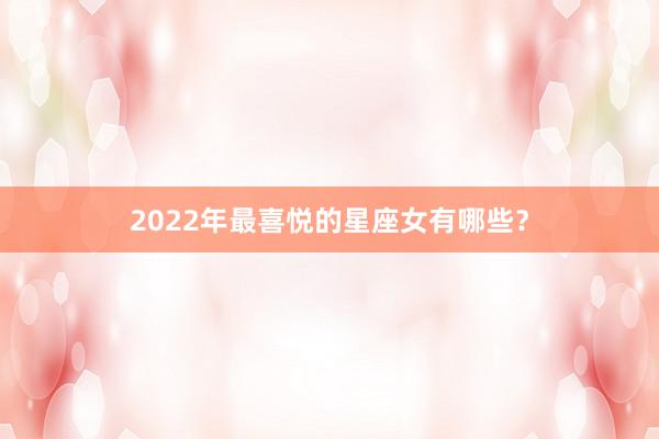 2022年最喜悦的星座女有哪些？