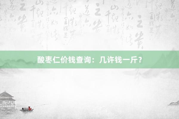 酸枣仁价钱查询：几许钱一斤？